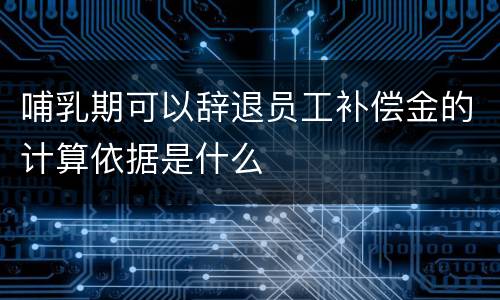 哺乳期可以辞退员工补偿金的计算依据是什么