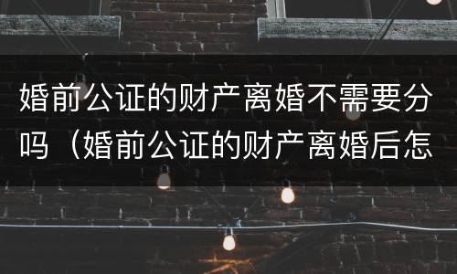 婚前公证的财产离婚不需要分吗（婚前公证的财产离婚后怎么分）