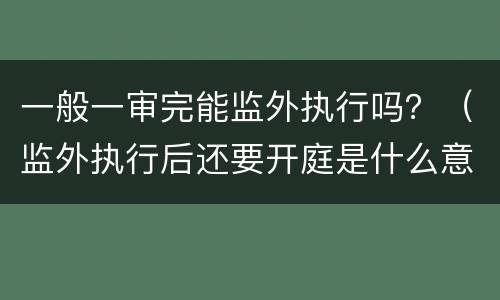一般一审完能监外执行吗？（监外执行后还要开庭是什么意思）