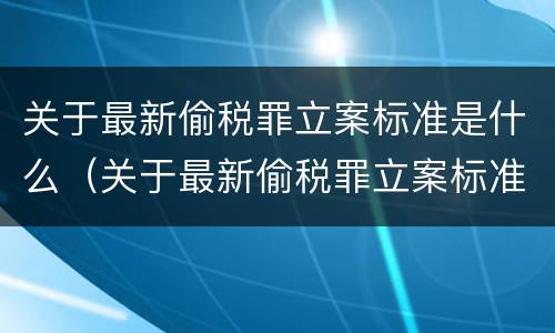 关于最新偷税罪立案标准是什么（关于最新偷税罪立案标准是什么规定）