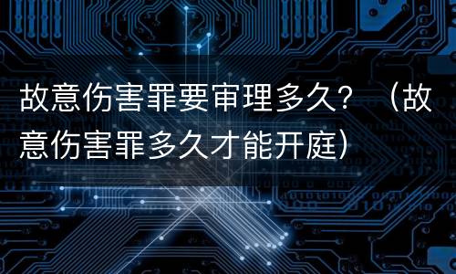 故意伤害罪要审理多久？（故意伤害罪多久才能开庭）