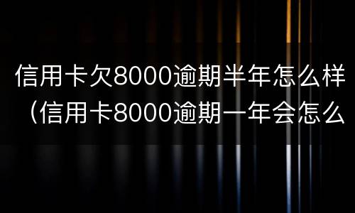信用卡欠8000逾期半年怎么样（信用卡8000逾期一年会怎么样）
