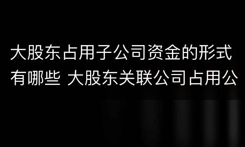 大股东占用子公司资金的形式有哪些 大股东关联公司占用公司资金
