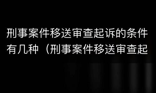 刑事案件移送审查起诉的条件有几种（刑事案件移送审查起诉的条件有几种方式）
