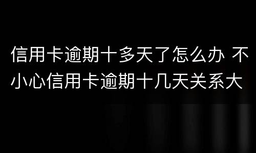 信用卡逾期十多天了怎么办 不小心信用卡逾期十几天关系大吗