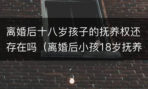 离婚后十八岁孩子的抚养权还存在吗（离婚后小孩18岁抚养权）