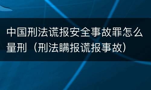 中国刑法谎报安全事故罪怎么量刑（刑法瞒报谎报事故）