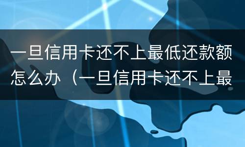 一旦信用卡还不上最低还款额怎么办（一旦信用卡还不上最低还款额怎么办呢）