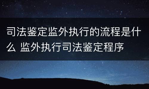 司法鉴定监外执行的流程是什么 监外执行司法鉴定程序
