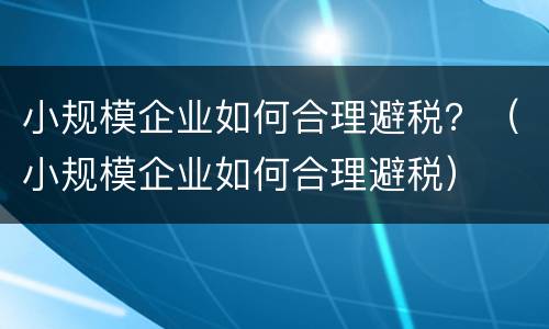 小规模企业如何合理避税？（小规模企业如何合理避税）