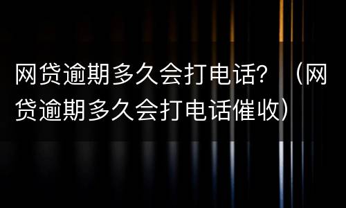 网贷逾期多久会打电话？（网贷逾期多久会打电话催收）
