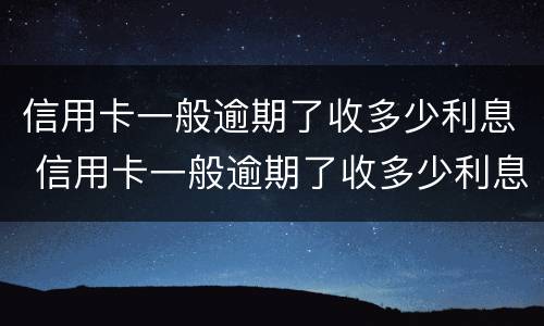 信用卡一般逾期了收多少利息 信用卡一般逾期了收多少利息呢