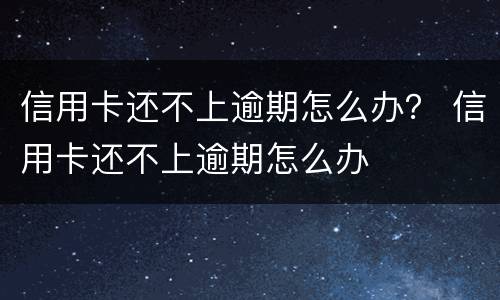 信用卡还不上逾期怎么办？ 信用卡还不上逾期怎么办