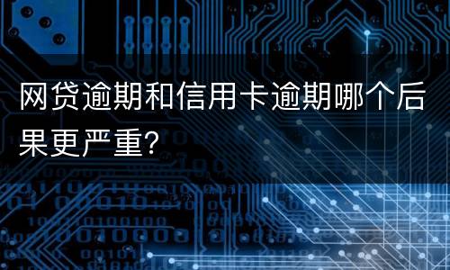 网贷逾期和信用卡逾期哪个后果更严重？