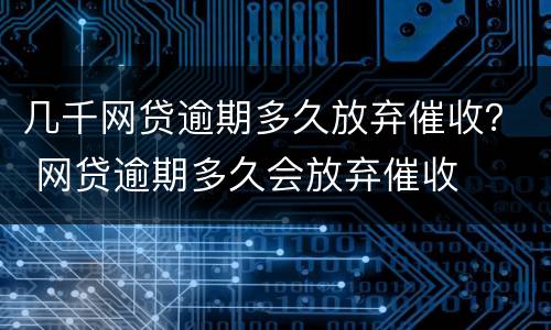 几千网贷逾期多久放弃催收？ 网贷逾期多久会放弃催收