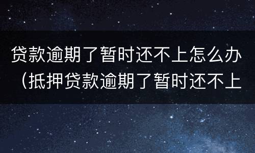 贷款逾期了暂时还不上怎么办（抵押贷款逾期了暂时还不上怎么办）