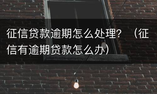 征信贷款逾期怎么处理？（征信有逾期贷款怎么办）
