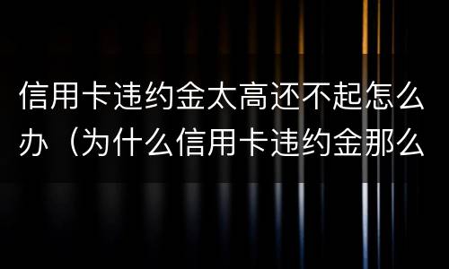 信用卡违约金太高还不起怎么办（为什么信用卡违约金那么高）