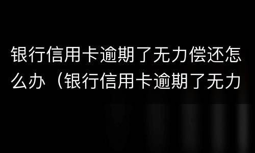 银行信用卡逾期了无力偿还怎么办（银行信用卡逾期了无力偿还怎么办对子女有影响吗）