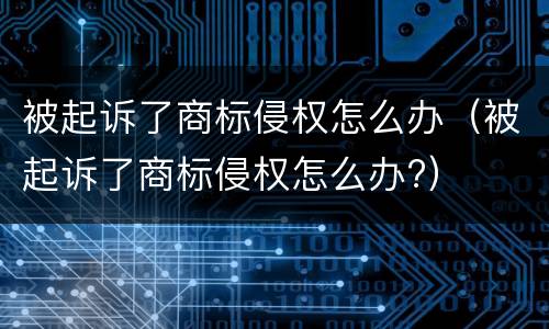被起诉了商标侵权怎么办（被起诉了商标侵权怎么办?）