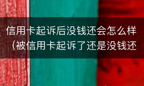 信用卡起诉后没钱还会怎么样（被信用卡起诉了还是没钱还怎么办）