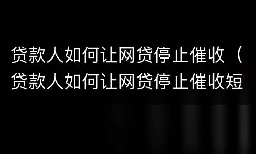 贷款人如何让网贷停止催收（贷款人如何让网贷停止催收短信）