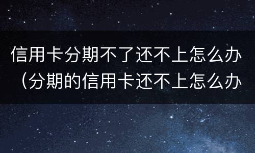 信用卡分期不了还不上怎么办（分期的信用卡还不上怎么办）