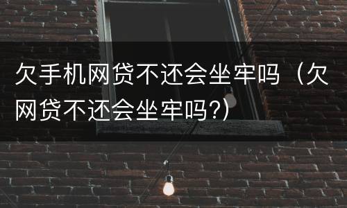 欠手机网贷不还会坐牢吗（欠网贷不还会坐牢吗?）