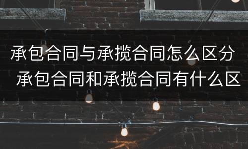 承包合同与承揽合同怎么区分 承包合同和承揽合同有什么区别