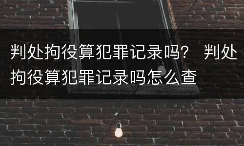 判处拘役算犯罪记录吗？ 判处拘役算犯罪记录吗怎么查