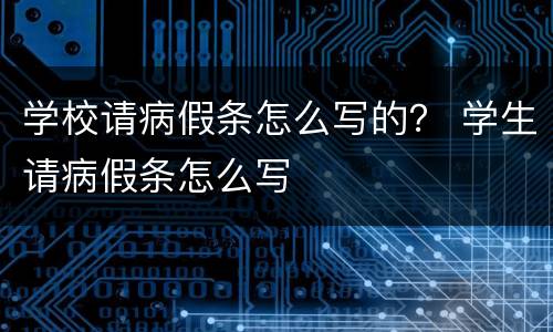 学校请病假条怎么写的？ 学生请病假条怎么写