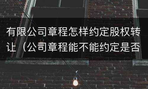 有限公司章程怎样约定股权转让（公司章程能不能约定是否可以股权转让）
