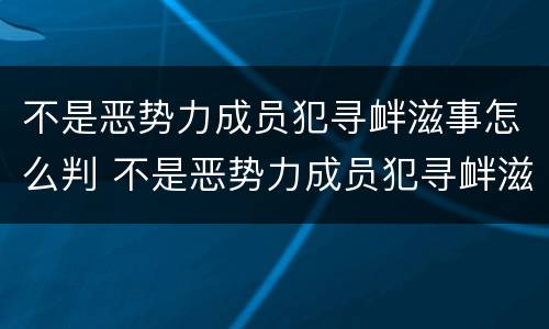 不是恶势力成员犯寻衅滋事怎么判 不是恶势力成员犯寻衅滋事怎么判定