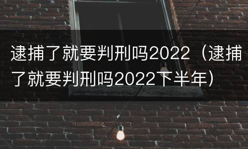 逮捕了就要判刑吗2022（逮捕了就要判刑吗2022下半年）
