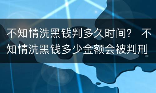 不知情洗黑钱判多久时间？ 不知情洗黑钱多少金额会被判刑