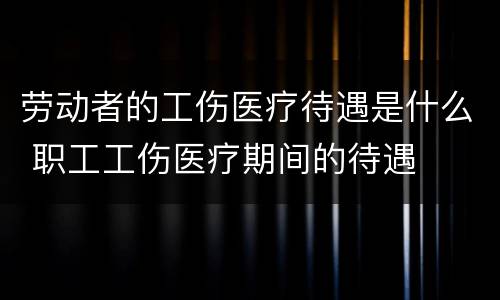 劳动者的工伤医疗待遇是什么 职工工伤医疗期间的待遇