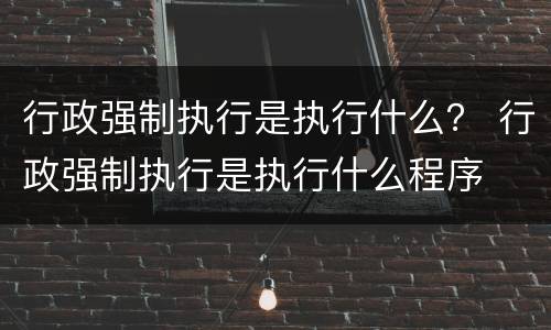 行政强制执行是执行什么？ 行政强制执行是执行什么程序