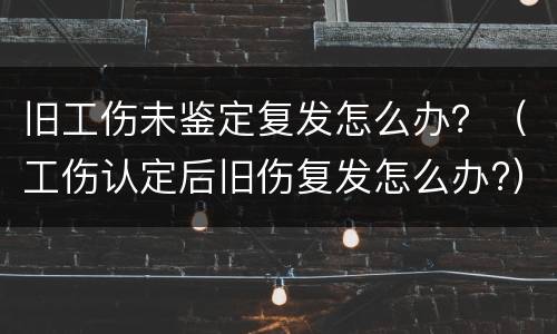 旧工伤未鉴定复发怎么办？（工伤认定后旧伤复发怎么办?）