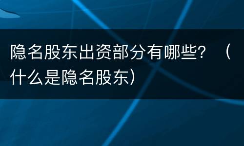 隐名股东出资部分有哪些？（什么是隐名股东）