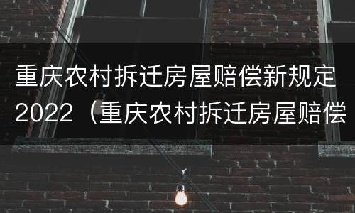 重庆农村拆迁房屋赔偿新规定2022（重庆农村拆迁房屋赔偿新规定2022版）