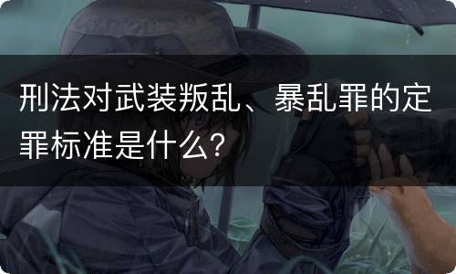 刑法对武装叛乱、暴乱罪的定罪标准是什么？