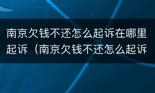 南京欠钱不还怎么起诉在哪里起诉（南京欠钱不还怎么起诉在哪里起诉呢）