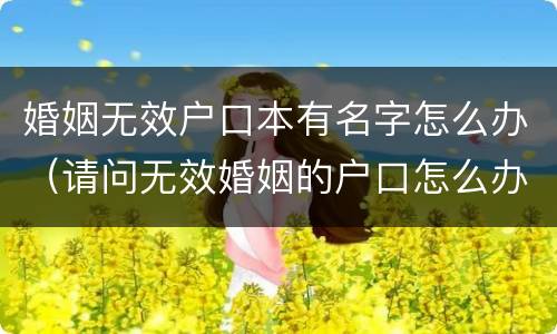 婚姻无效户口本有名字怎么办（请问无效婚姻的户口怎么办）