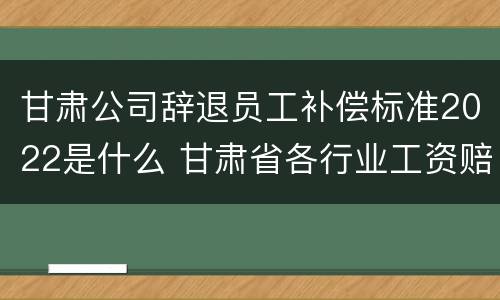 甘肃公司辞退员工补偿标准2022是什么 甘肃省各行业工资赔偿标准2020年