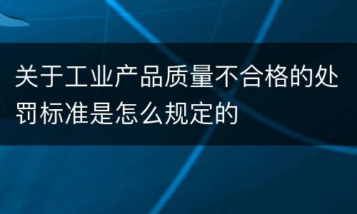 关于工业产品质量不合格的处罚标准是怎么规定的