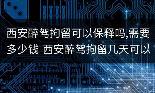 西安醉驾拘留可以保释吗,需要多少钱 西安醉驾拘留几天可以取保候审