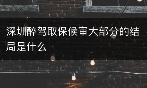 深圳醉驾取保候审大部分的结局是什么