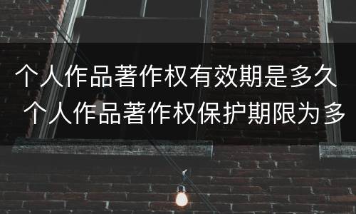 个人作品著作权有效期是多久 个人作品著作权保护期限为多少年