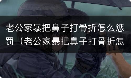 老公家暴把鼻子打骨折怎么惩罚（老公家暴把鼻子打骨折怎么惩罚的）