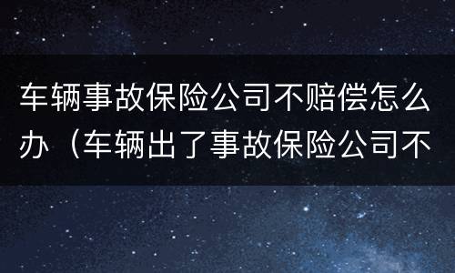 车辆事故保险公司不赔偿怎么办（车辆出了事故保险公司不理赔怎么办）